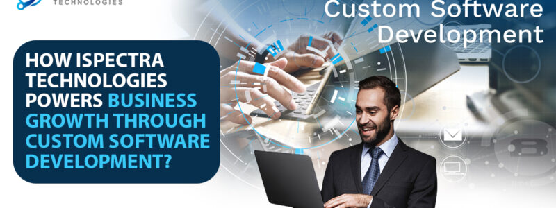 How Ispectra Technologies Powers Business Growth Through Custom Software Development?